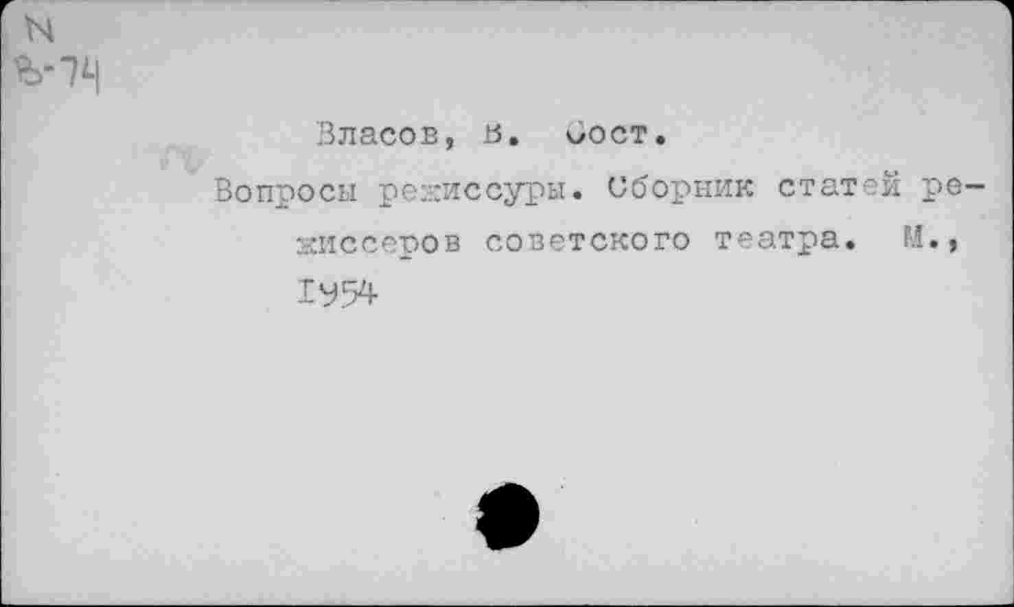 ﻿N
Власов, а. мост.
Вопросы режиссуры. Сборник статей режиссеров советского театра. И., 1^54